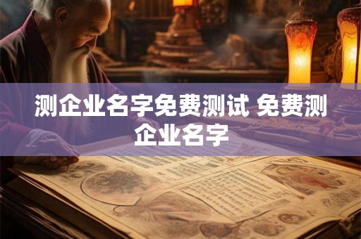 测企业名字免费测试 免费测企业名字 测企业名字免费测试 免费测企业名字