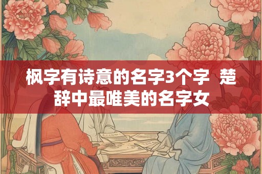 枫字有诗意的名字3个字  楚辞中最唯美的名字女