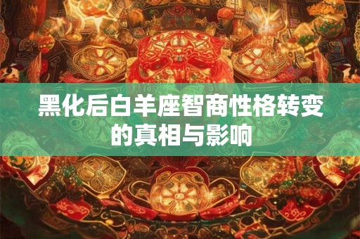 黑化后白羊座智商性格转变的真相与影响