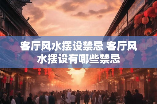 客厅风水摆设禁忌 客厅风水摆设有哪些禁忌