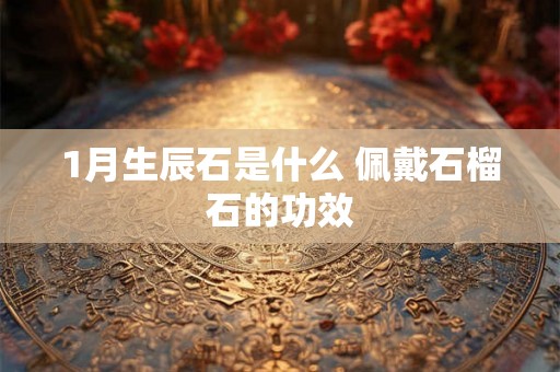 1月生辰石是什么 佩戴石榴石的功效 1月生辰石是什么 佩戴石榴石的功效