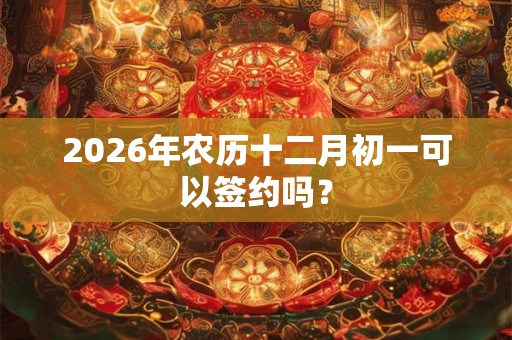 2026年农历十二月初一可以签约吗？