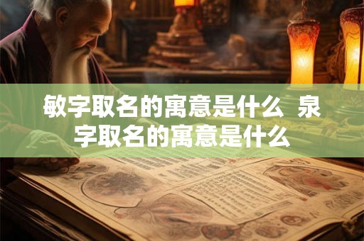 敏字取名的寓意是什么  泉字取名的寓意是什么