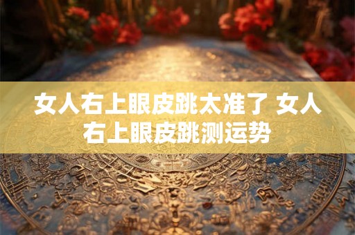 女人右上眼皮跳太准了 女人右上眼皮跳测运势