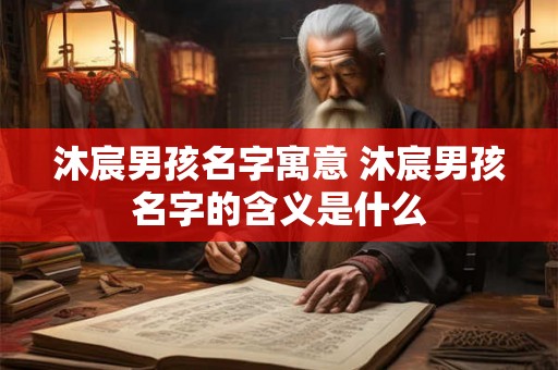 沐宸男孩名字寓意 沐宸男孩名字的含义是什么
