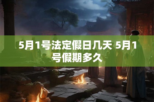 5月1号法定假日几天 5月1号假期多久