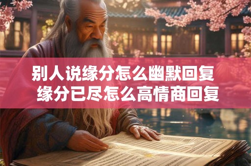 别人说缘分怎么幽默回复  缘分已尽怎么高情商回复