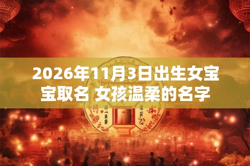 2026年11月3日出生女宝宝取名 女孩温柔的名字 2026年11月3日出生女宝宝取名 女孩温柔的名字