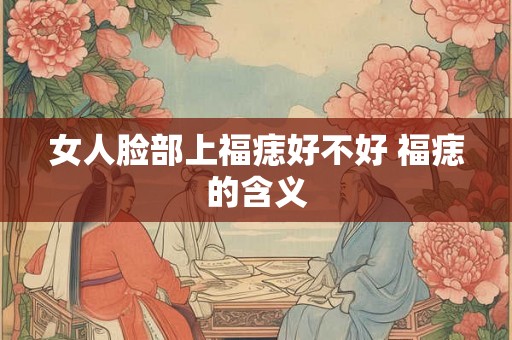 女人脸部上福痣好不好 福痣的含义 女人脸部上福痣好不好 福痣的含义