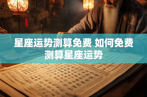 星座运势测算免费 如何免费测算星座运势