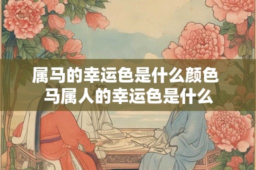 属马的幸运色是什么颜色 马属人的幸运色是什么
