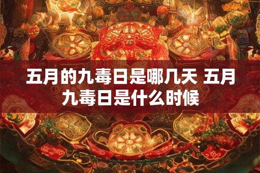 五月的九毒日是哪几天 五月九毒日是什么时候 五月的九毒日是哪几天 五月九毒日是什么时候