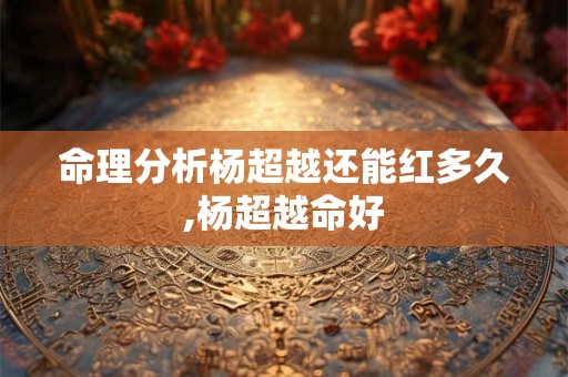 命理分析杨超越还能红多久,杨超越命好