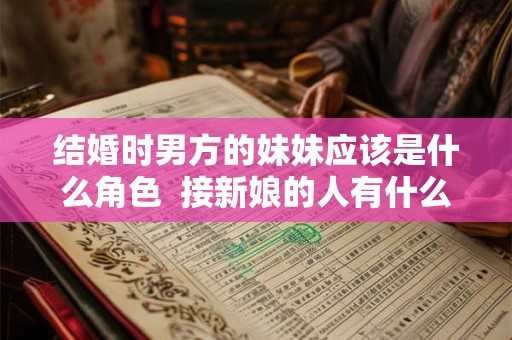 结婚时男方的妹妹应该是什么角色 接新娘的人有什么忌讳 结婚时男方的妹妹应该是什么角色 接新娘的人有什么忌讳