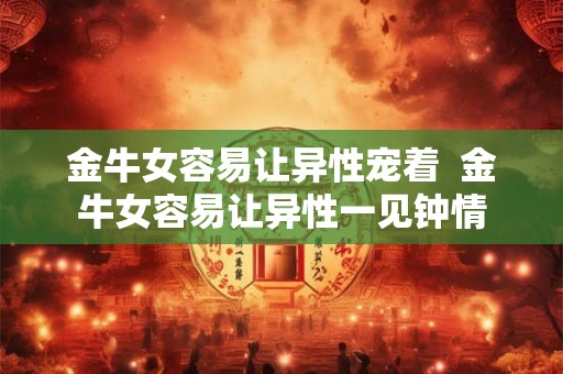 金牛女容易让异性宠着  金牛女容易让异性一见钟情