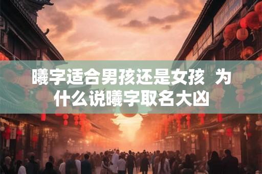 曦字适合男孩还是女孩  为什么说曦字取名大凶