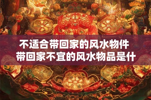 不适合带回家的风水物件 带回家不宜的风水物品是什么