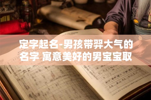 定字起名-男孩带羿大气的名字 寓意美好的男宝宝取名