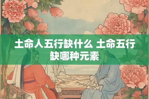 土命人五行缺什么 土命五行缺哪种元素