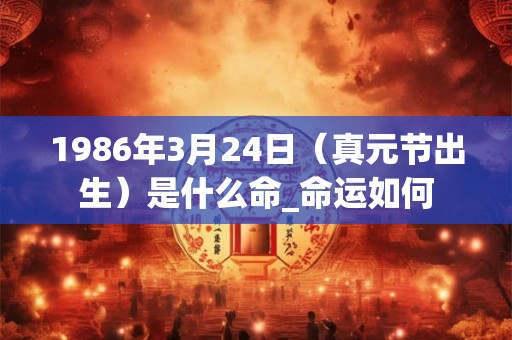 1986年3月24日(真元节出生)是什么命_命运如何 1986年3月24日(真元节出生)是什么命_命运如何