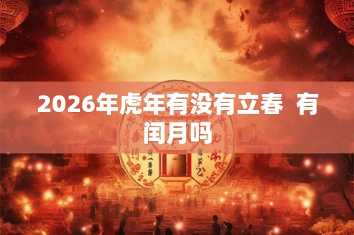 2026年虎年有没有立春  有闰月吗