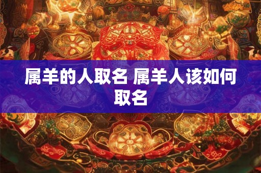 属羊的人取名 属羊人该如何取名 属羊的人取名 属羊人该如何取名
