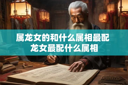属龙女的和什么属相最配 龙女最配什么属相