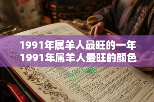 1991年属羊人最旺的一年 1991年属羊人最旺的颜色 1991年属羊人最旺的一年 1991年属羊人最旺的颜色