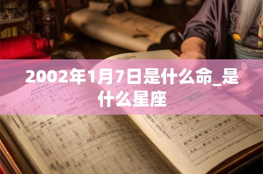 2002年1月7日是什么命_是什么星座 2002年1月7日是什么命_是什么星座