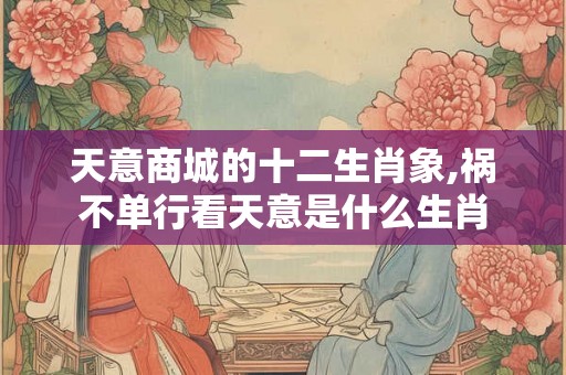 天意商城的十二生肖象,祸不单行看天意是什么生肖