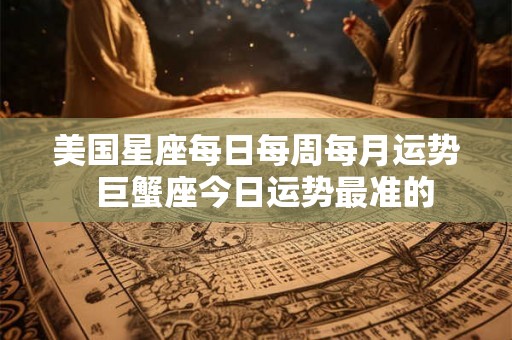 美国星座每日每周每月运势  巨蟹座今日运势最准的