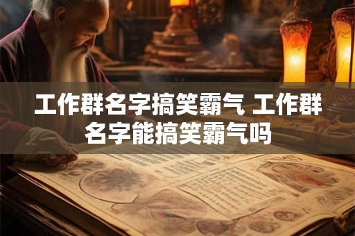 工作群名字搞笑霸气 工作群名字能搞笑霸气吗