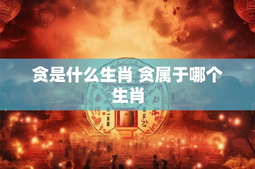 贪是什么生肖 贪属于哪个生肖