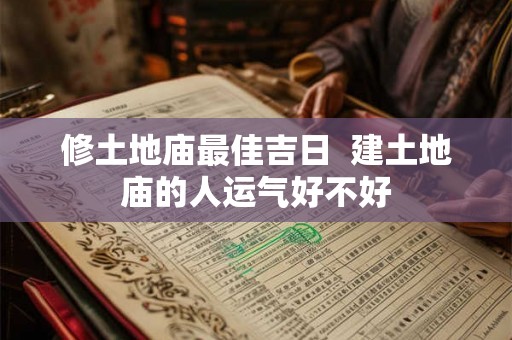 修土地庙最佳吉日 建土地庙的人运气好不好 修土地庙最佳吉日 建土地庙的人运气好不好