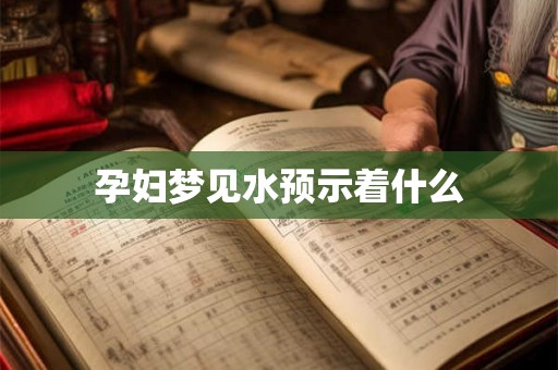 孕妇梦见水预示着什么
