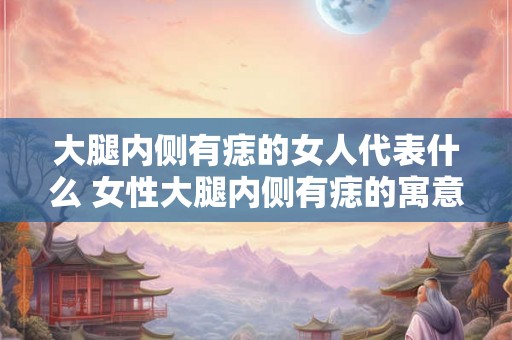 大腿内侧有痣的女人代表什么 女性大腿内侧有痣的寓意