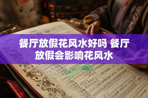 餐厅放假花风水好吗 餐厅放假会影响花风水
