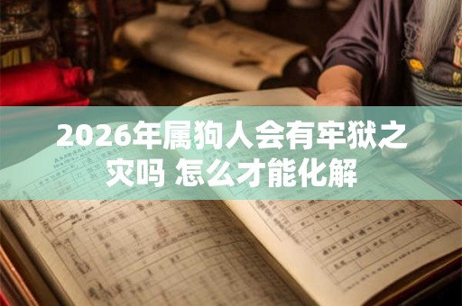 2026年属狗人会有牢狱之灾吗 怎么才能化解