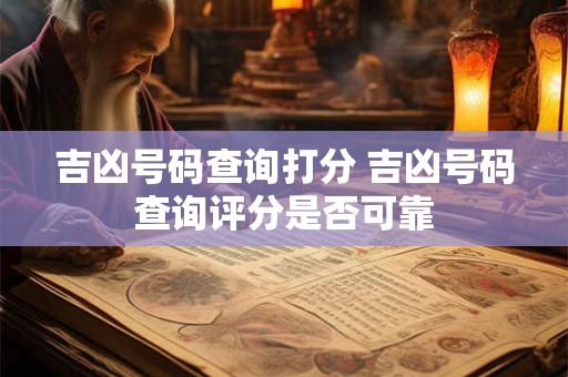 吉凶号码查询打分 吉凶号码查询评分是否可靠
