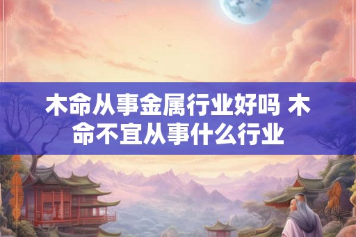 木命从事金属行业好吗 木命不宜从事什么行业