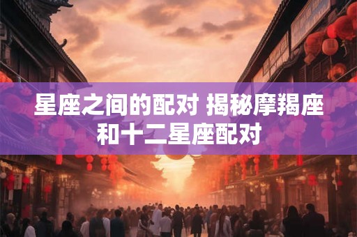 星座之间的配对 揭秘摩羯座和十二星座配对