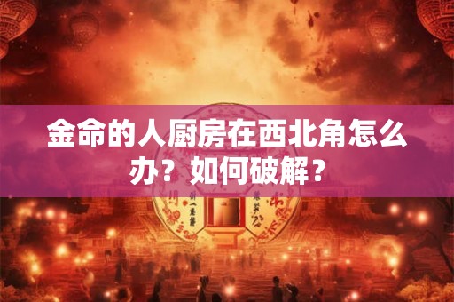 金命的人厨房在西北角怎么办？如何破解？