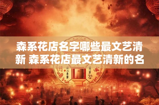 森系花店名字哪些最文艺清新 森系花店最文艺清新的名字是什么 森系花店名字哪些最文艺清新 森系花店最文艺清新的名字是什么