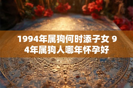 1994年属狗何时添子女 94年属狗人哪年怀孕好