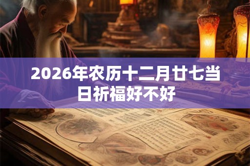 2026年农历十二月廿七当日祈福好不好 2026年农历十二月廿七当日祈福好不好