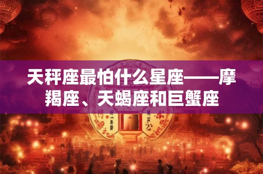 天秤座最怕什么星座——摩羯座、天蝎座和巨蟹座
