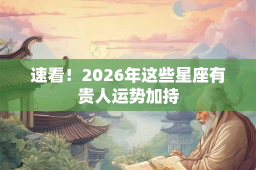 速看！2026年这些星座有贵人运势加持