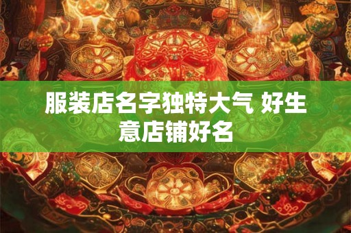 服装店名字独特大气 好生意店铺好名