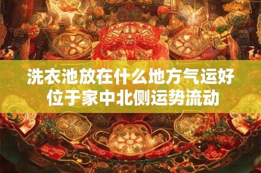 洗衣池放在什么地方气运好 位于家中北侧运势流动
