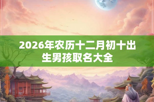 2026年农历十二月初十出生男孩取名大全 2026年农历十二月初十出生男孩取名大全